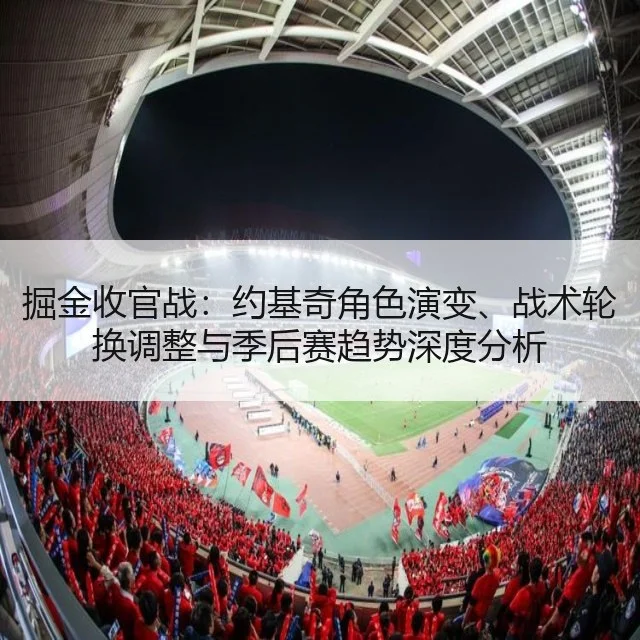 掘金收官战:约基奇角色演变、战术轮换调整与季后赛趋势深度分析